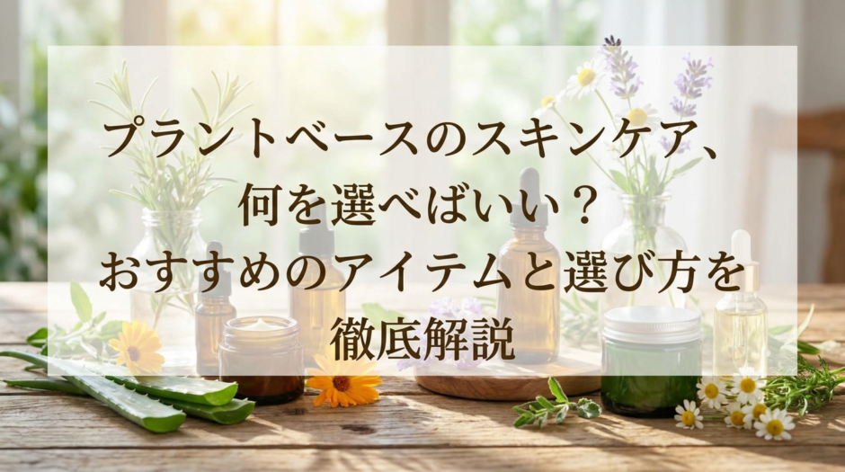 プラントベースのスキンケア、何を選べばいい？おすすめのアイテムと選び方を徹底解説