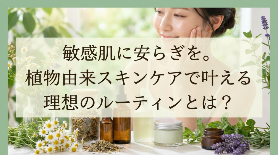 敏感肌に安らぎを。植物由来スキンケアで叶える理想のルーティンとは？