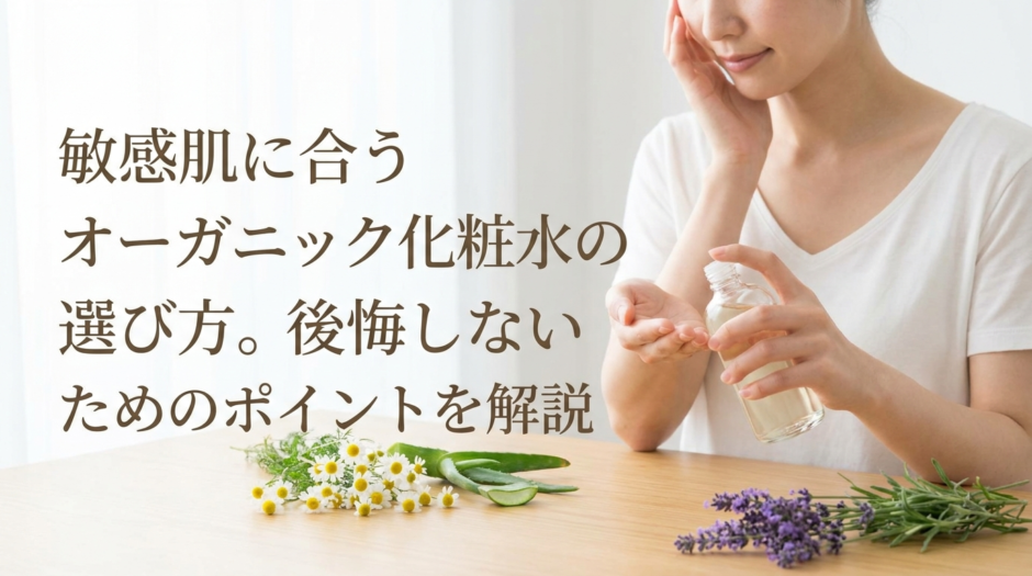 敏感肌に合うオーガニック化粧水の選び方。後悔しないためのポイントを解説